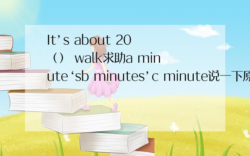 It’s about 20 （） walk求助a minute‘sb minutes’c minute说一下原因,和这句话的意思,为什么不选择c?