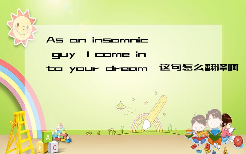 As an insomnic guy,I come into your dream,这句怎么翻译啊,高手翻译下,比较急!