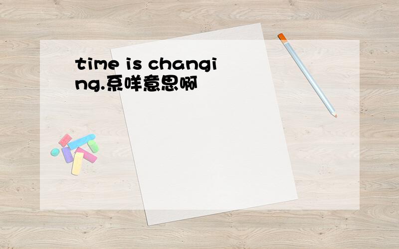 time is changing.系咩意思啊