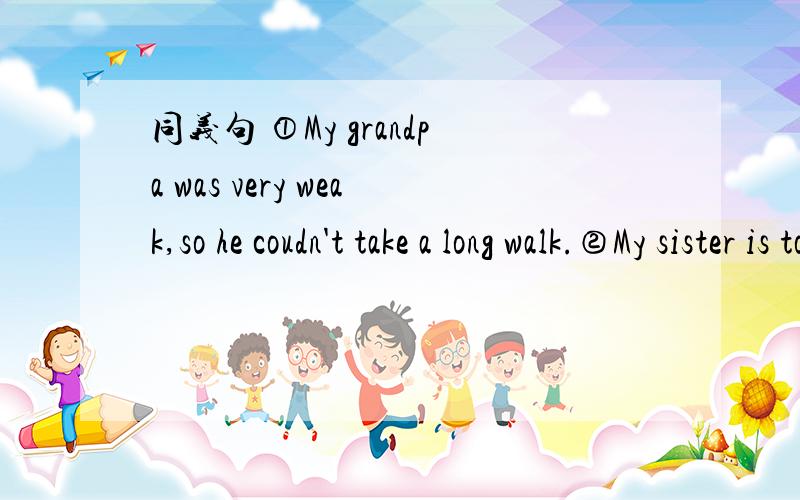 同义句 ①My grandpa was very weak,so he coudn't take a long walk.②My sister is too young to goto school.