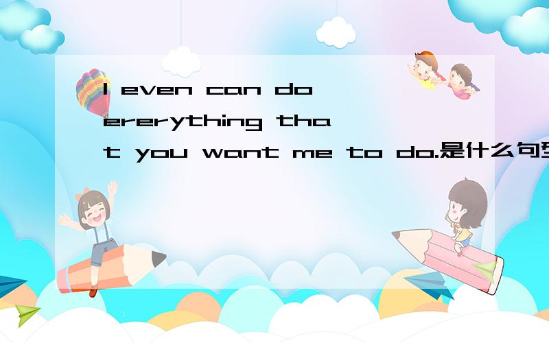 I even can do ererything that you want me to do.是什么句型