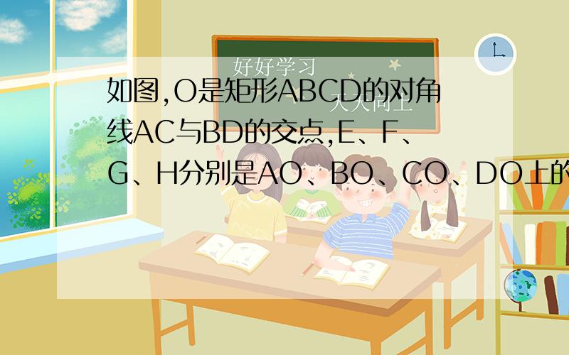 如图,O是矩形ABCD的对角线AC与BD的交点,E、F、G、H分别是AO、BO、CO、DO上的一点,且AE=BF=CG=DH我今天就要