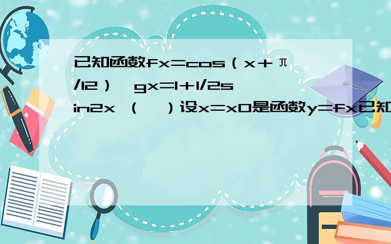 已知函数fx=cos（x＋π/12）,gx=1＋1/2sin2x （Ⅰ）设x=x0是函数y=fx已知函数fx=cos（x＋π/12）,gx=1＋1/2sin2x（Ⅰ）设x=x0是函数y=fx图像的一条对称轴,求g（x0）的值（Ⅱ）求函数h（x）=f（x）＋g（x）的