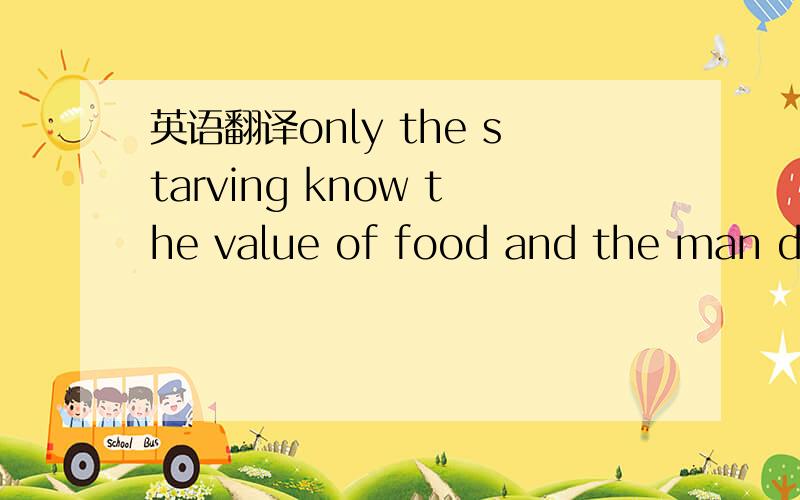 英语翻译only the starving know the value of food and the man dying of thirst knows the value of water