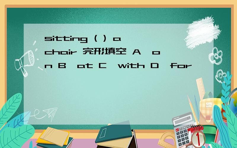 sitting ( ) a chair 完形填空 A,on B,at C,with D,for