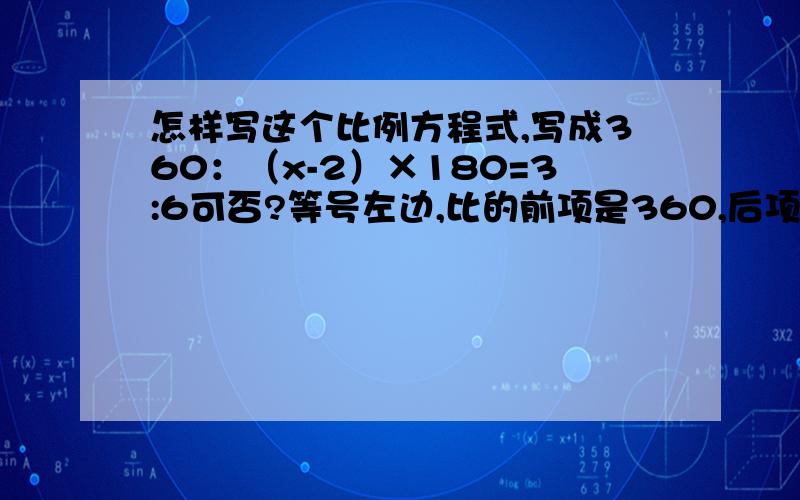 怎样写这个比例方程式,写成360：（x-2）×180=3:6可否?等号左边,比的前项是360,后项是（x-2）×180；等号右边,比的前项是3,后项是6.