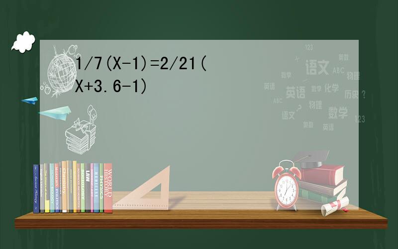 1/7(X-1)=2/21(X+3.6-1)