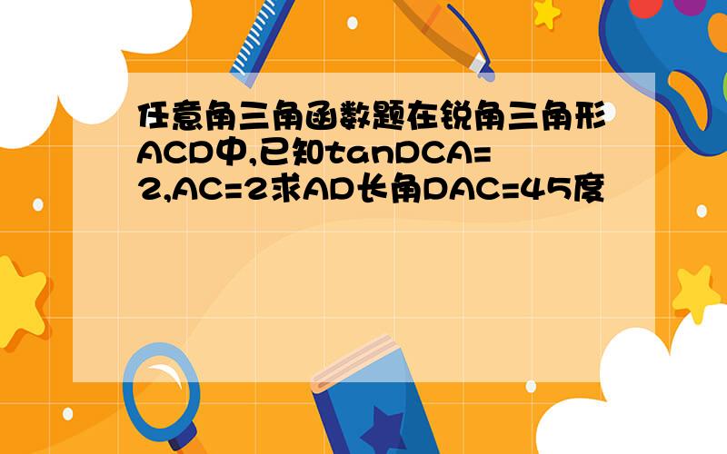 任意角三角函数题在锐角三角形ACD中,已知tanDCA=2,AC=2求AD长角DAC=45度