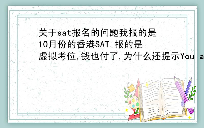 关于sat报名的问题我报的是10月份的香港SAT,报的是虚拟考位,钱也付了,为什么还提示You are not registered for any future SAT tests.My Test Registrations里面确实有Date Test & Subjects Status2010年10月9日 SAT Test Com