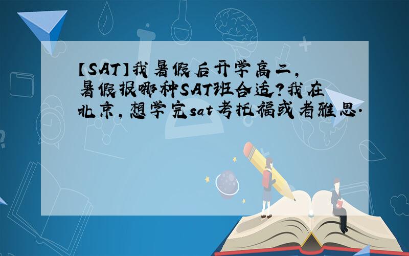 【SAT】我暑假后开学高二,暑假报哪种SAT班合适?我在北京,想学完sat考托福或者雅思.