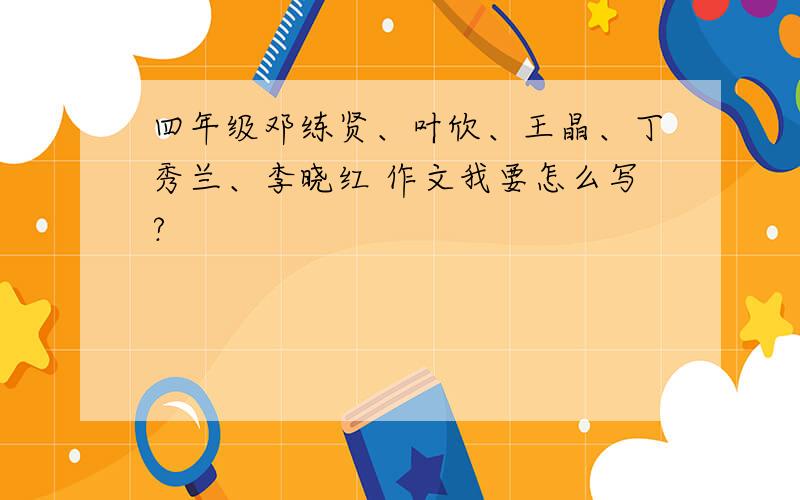 四年级邓练贤、叶欣、王晶、丁秀兰、李晓红 作文我要怎么写?