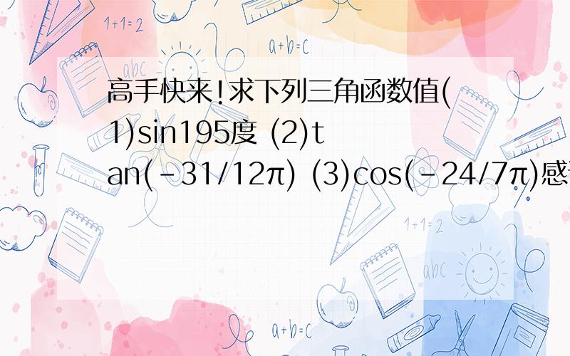 高手快来!求下列三角函数值(1)sin195度 (2)tan(-31/12π) (3)cos(-24/7π)感谢!