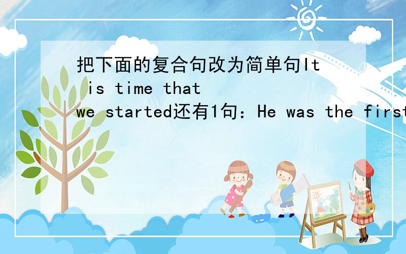 把下面的复合句改为简单句It is time that we started还有1句：He was the first that arrived and the last that left.