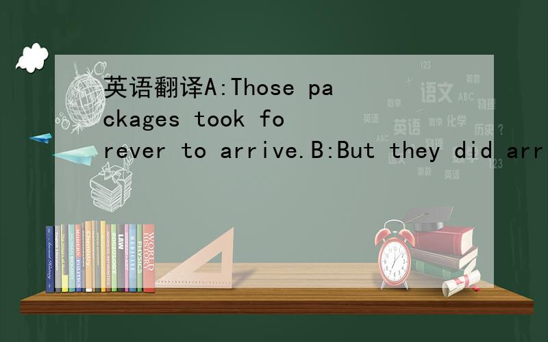 英语翻译A:Those packages took forever to arrive.B:But they did arrive,didn't they?