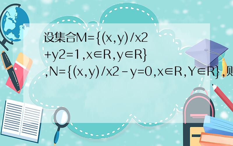 设集合M={(x,y)/x2+y2=1,x∈R,y∈R},N={(x,y)/x2-y=0,x∈R,Y∈R},则集合M和N的元素交集个数为?
