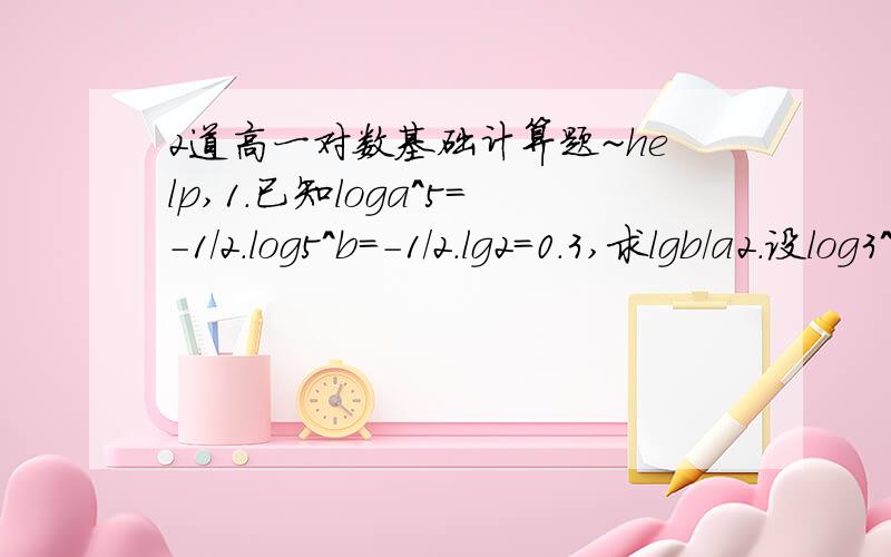 2道高一对数基础计算题~help,1.已知loga^5=-1/2.log5^b=-1/2.lg2=0.3,求lgb/a2.设log3^7log2^9log49^m=log4^1/2,求实数m的值
