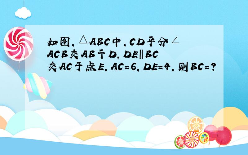 如图,△ABC中,CD平分∠ACB交AB于D,DE‖BC交AC于点E,AC=6,DE=4,则BC=?