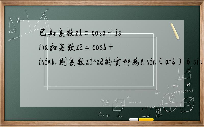 已知复数z1=cosa+isina和复数z2=cosb+isinb,则复数z1*z2的实部为A sin(a-b) B sin(a+b)C cos(a-b) D cos(a+b)