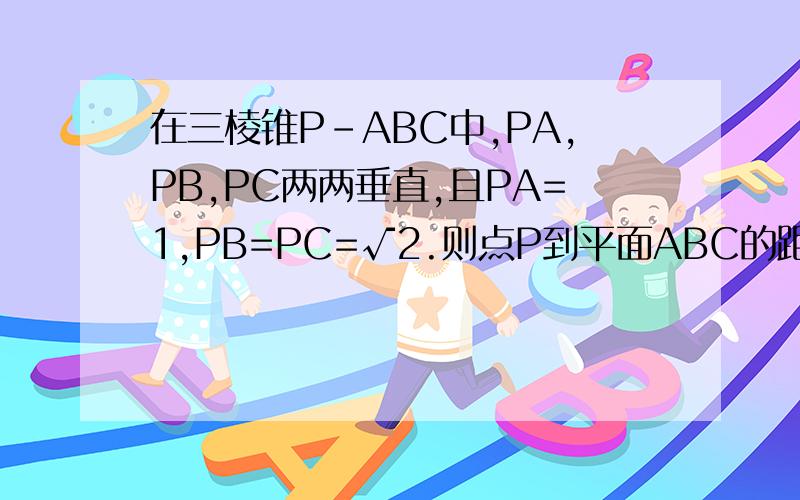 在三棱锥P-ABC中,PA,PB,PC两两垂直,且PA=1,PB=PC=√2.则点P到平面ABC的距离为多少?算了好多次都跟答案不一样