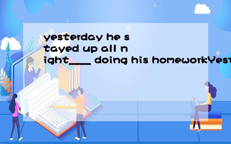 yesterday he stayed up all night____ doing his homeworkYesterday he stayed up all night____ doing his homework,so he looks sleepy today.A.longB.laterC.beforeD.late为什么选a