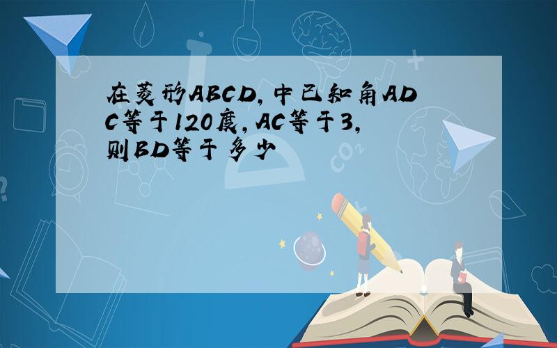 在菱形ABCD,中已知角ADC等于120度,AC等于3,则BD等于多少