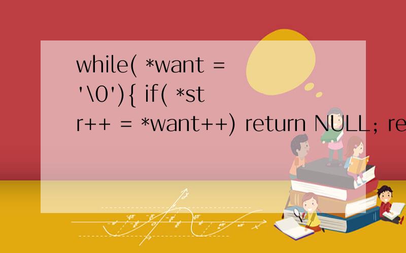 while( *want ='\0'){ if( *str++ = *want++) return NULL; return str; } 这个怎么理解比如说 