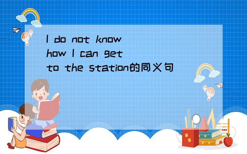 I do not know how I can get to the station的同义句