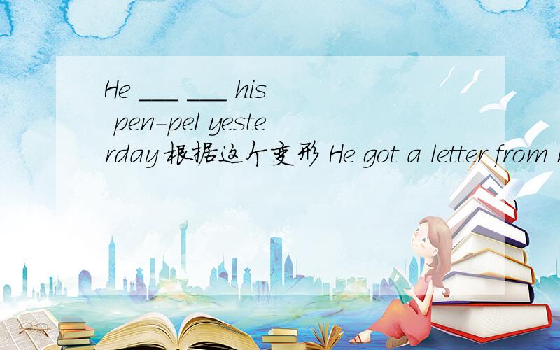 He ___ ___ his pen-pel yesterday 根据这个变形 He got a letter from his pen-pal yesterday