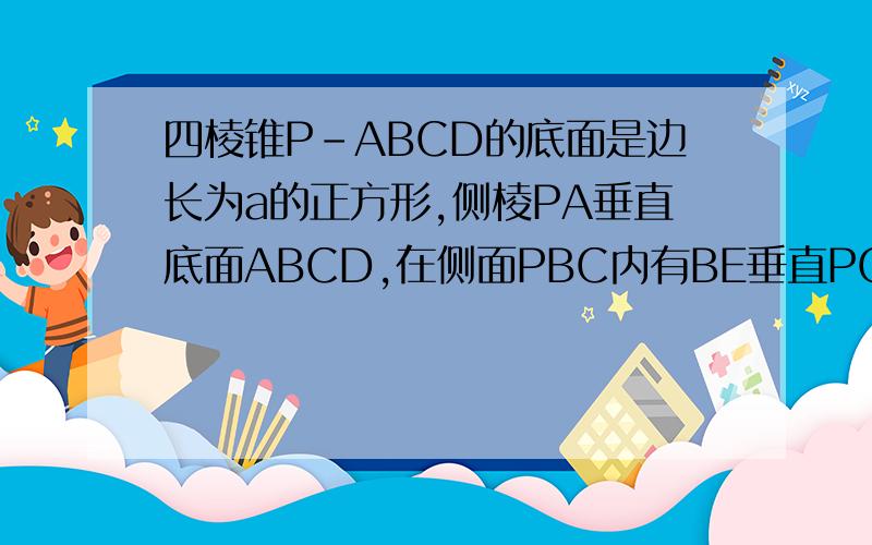 四棱锥P-ABCD的底面是边长为a的正方形,侧棱PA垂直底面ABCD,在侧面PBC内有BE垂直PC于E,且BE=（3分之...四棱锥P-ABCD的底面是边长为a的正方形,侧棱PA垂直底面ABCD,在侧面PBC内有BE垂直PC于E,且BE=（3分