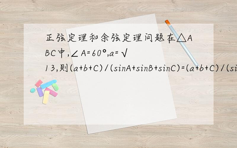 正弦定理和余弦定理问题在△ABC中,∠A=60°,a=√13,则(a+b+C)/(sinA+sinB+sinC)=(a+b+C)/(sinA+sinB+sinC) =a/sinA 怎么证，这个我不懂
