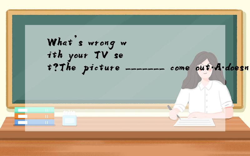 What's wrong with your TV set?The picture _______ come out.A．doesn't B．won't C．hasn't D.can't求详解