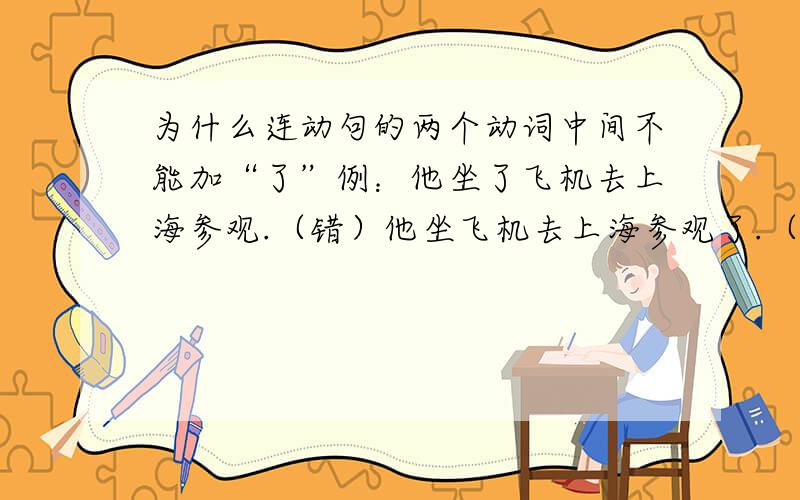为什么连动句的两个动词中间不能加“了”例：他坐了飞机去上海参观.（错）他坐飞机去上海参观了.（对）但是...他去了上海参观.他去上海参观了.这两个句子是对是错?为什么课本上说连