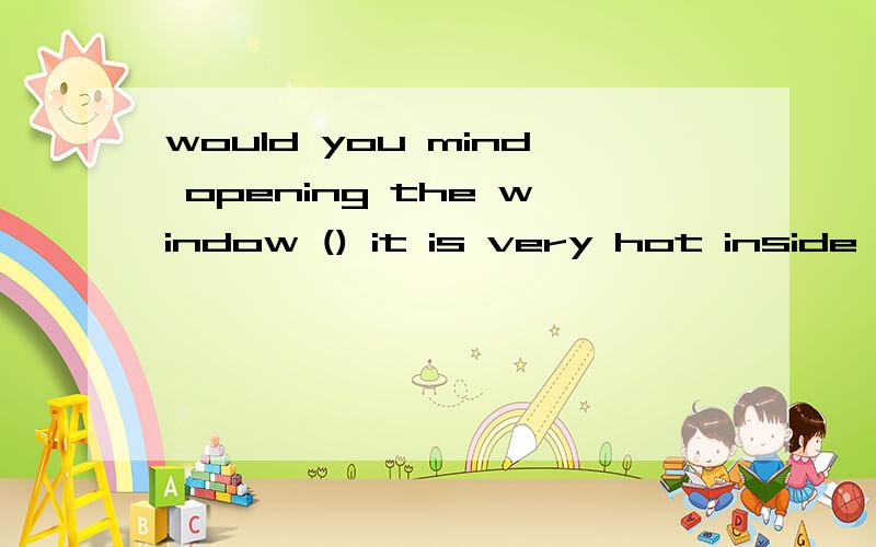 would you mind opening the window () it is very hot inside A:I am afraid not B:NO,you can notC:OF course not D:Certainly