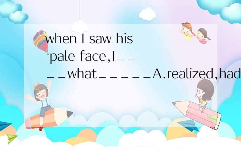 when I saw his pale face,I____what_____A.realized,had happenedB.was realizing,was happeningC.realized,has happenedDhas realized,had happened