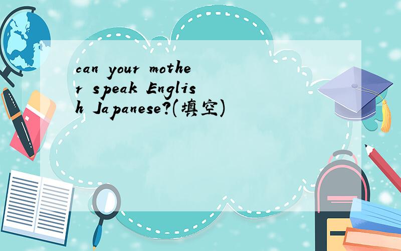 can your mother speak English Japanese?(填空)