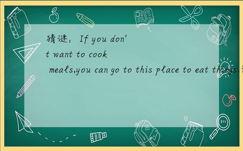 猜谜：If you don't want to cook meals,you can go to this place to eat things.想一想,事后有赏!