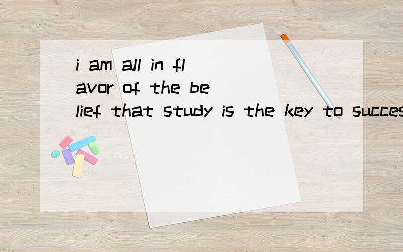 i am all in flavor of the belief that study is the key to success.怎么翻译呢?