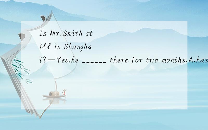 Is Mr.Smith still in Shanghai?—Yes,he ______ there for two months.A.has beenB.has goneC.has been toD.has gone to