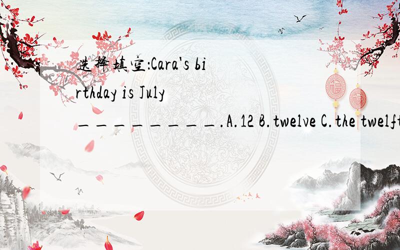 选择填空：Cara's birthday is July________.A.12 B.twelve C.the twelfth D.the twelveth可我认为没答案.