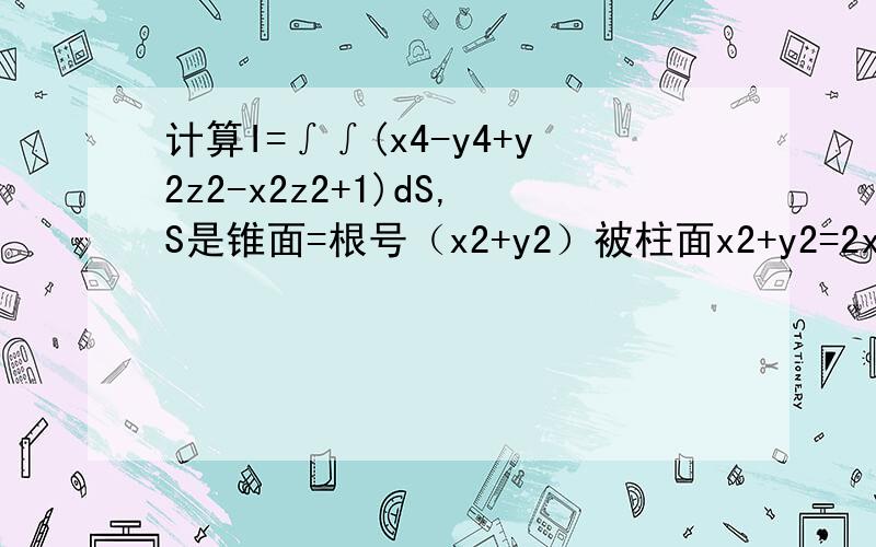 计算I=∫∫(x4-y4+y2z2-x2z2+1)dS,S是锥面=根号（x2+y2）被柱面x2+y2=2x所截下的部分.
