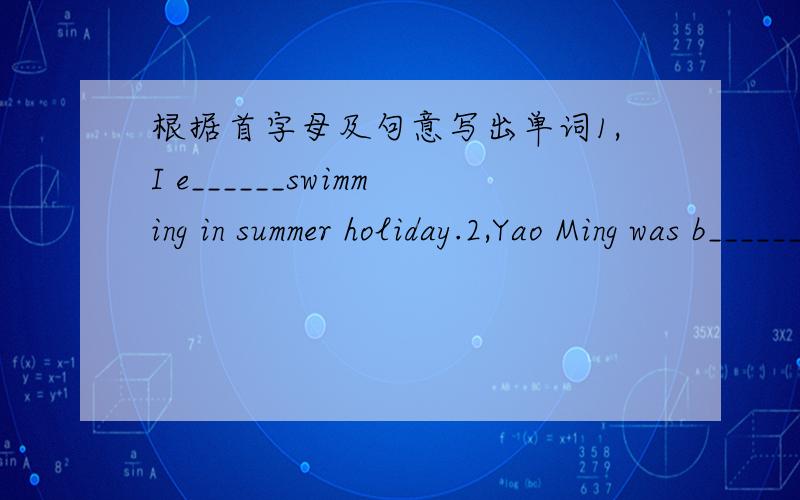 根据首字母及句意写出单词1,I e______swimming in summer holiday.2,Yao Ming was b________in Shanghai.3,At l_______,I can chat with my friends under the tree.