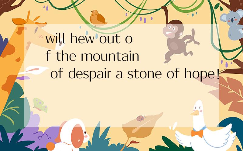 will hew out of the mountain of despair a stone of hope!
