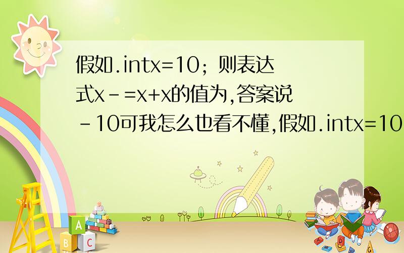 假如.intx=10；则表达式x－=x+x的值为,答案说-10可我怎么也看不懂,假如.intx=10；则表达式x－=x+x的值为,答案说-10可我怎么也看不懂,谢谢😜