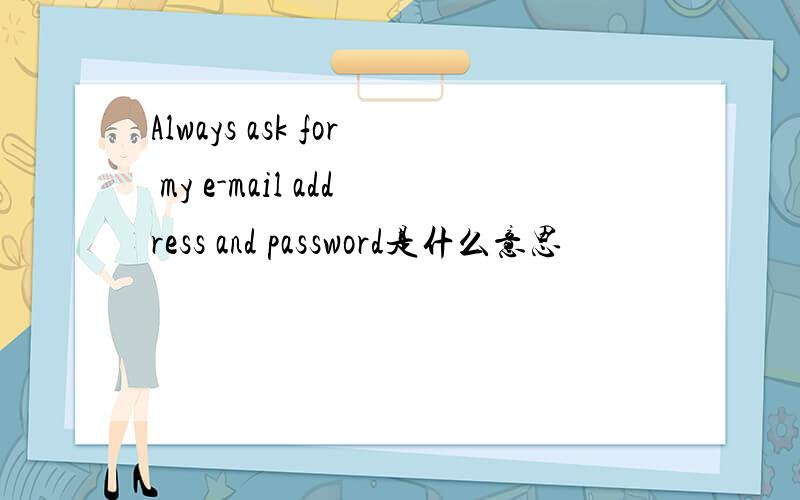 Always ask for my e-mail address and password是什么意思
