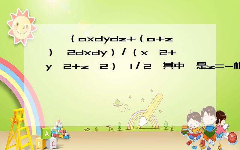 ∫∫（axdydz+（a+z）^2dxdy）／（x^2+y^2+z^2）^1／2,其中∑是z=-根号（a^2-x^2-y^2）上侧求曲面积分高斯公式