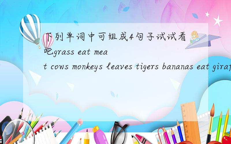 下列单词中可组成4句子试试看吧grass eat meat cows monkeys leaves tigers bananas eat giraffes eat eat