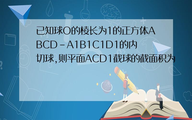 已知球O的棱长为1的正方体ABCD-A1B1C1D1的内切球,则平面ACD1截球的截面积为