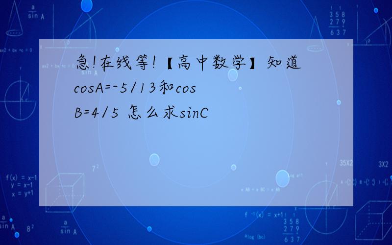 急!在线等!【高中数学】知道cosA=-5/13和cosB=4/5 怎么求sinC
