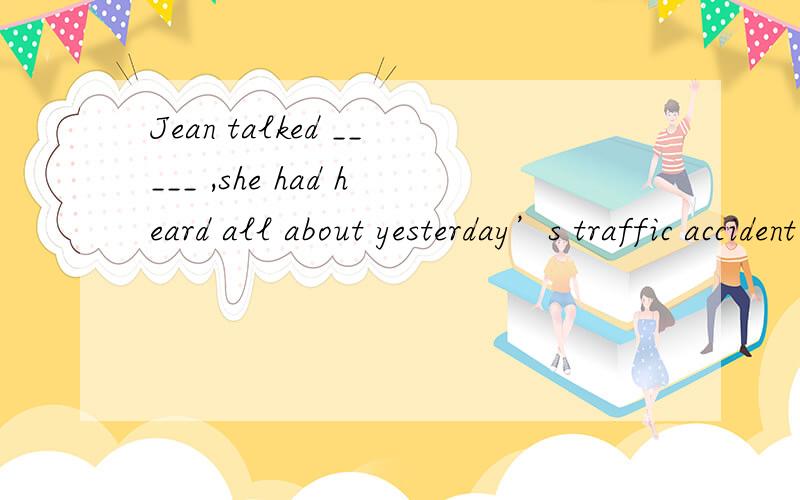 Jean talked _____ ,she had heard all about yesterday’s traffic accident.A.as well B.as if C.as to D.as for