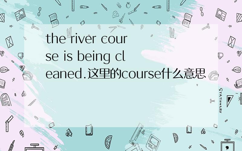 the river course is being cleaned.这里的course什么意思